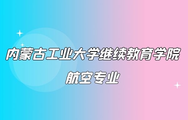 2022年內(nèi)蒙古工業(yè)大學(xué)(繼續(xù)教育學(xué)院)航空專業(yè)聯(lián)合辦學(xué)招生簡(jiǎn)章