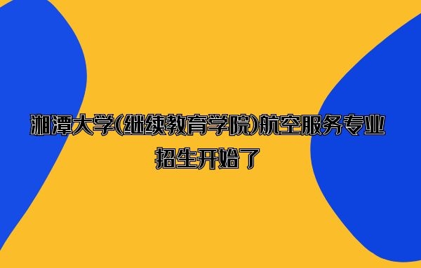 湘潭大學(繼續(xù)教育學院)航空服務專業(yè)招生開始了，歡迎有意考生咨詢報名