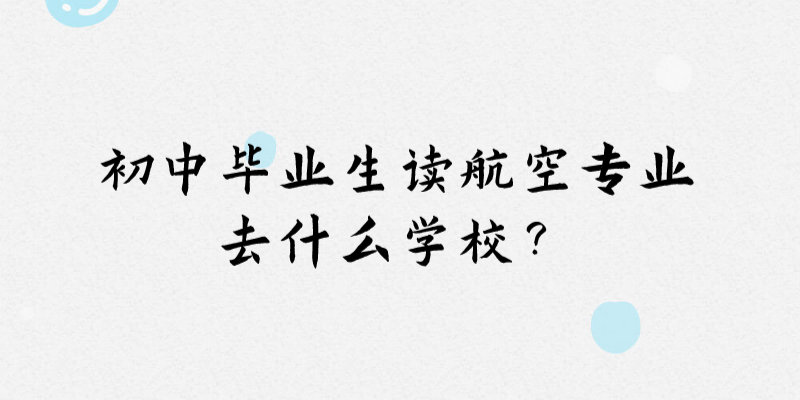 初中畢業(yè)想讀航空專業(yè)去什么學(xué)校？