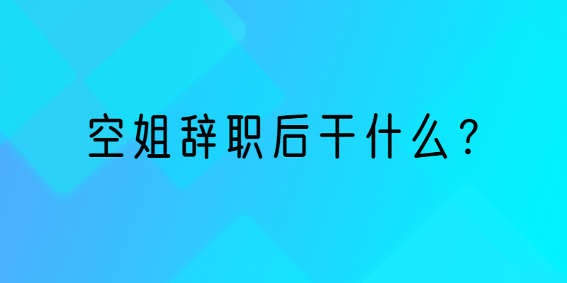 不想做空姐了，空姐辭職后干什么？