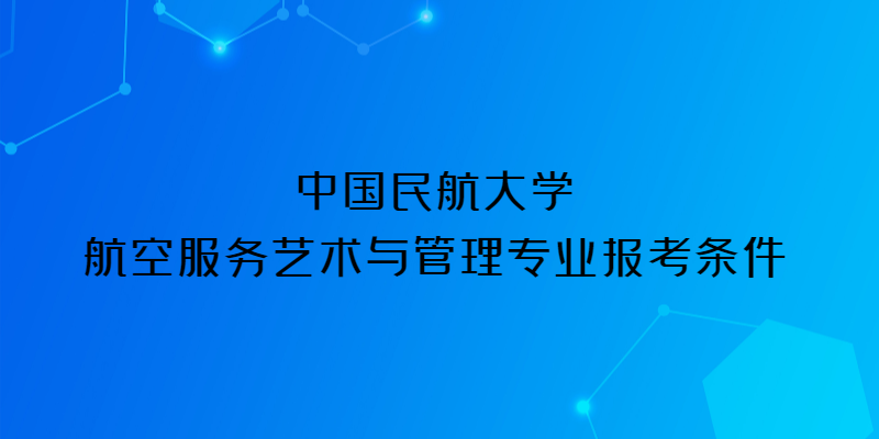 中國民航大學(xué)2023年航空服務(wù)藝術(shù)與管理專業(yè)報(bào)考條件