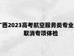 廣西2023高考航空服務(wù)類專業(yè)考試取消專項(xiàng)體檢