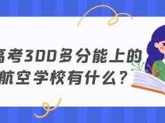 高考300多分能上的航空學(xué)校有什么？