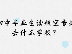 初中畢業(yè)想讀航空專業(yè)去什么學(xué)校？